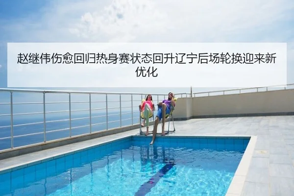 赵继伟伤愈回归热身赛状态回升辽宁后场轮换迎来新优化