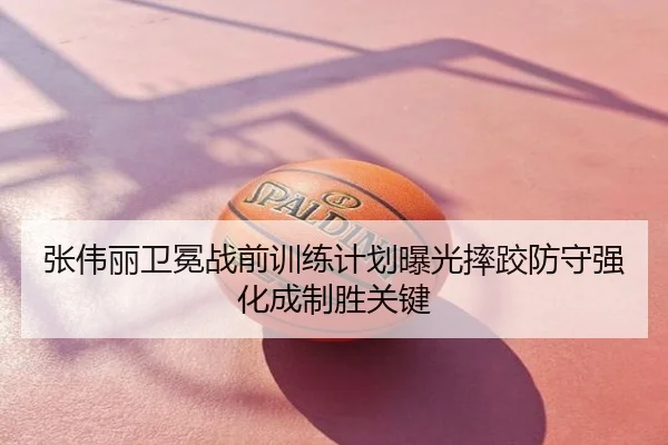 张伟丽卫冕战前训练计划曝光摔跤防守强化成制胜关键