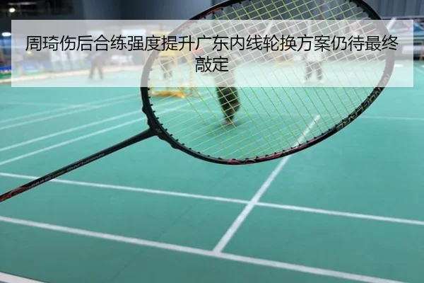 周琦伤后合练强度提升广东内线轮换方案仍待最终敲定