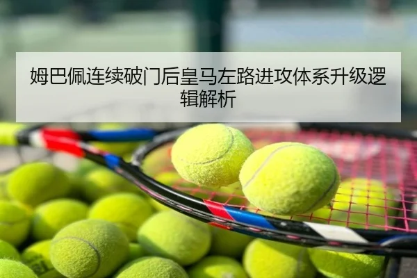 姆巴佩连续破门后皇马左路进攻体系升级逻辑解析